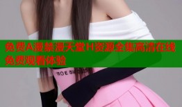 免费A漫禁漫天堂H资源全集高清在线免费观看体验