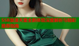 SSB禁漫天堂全新体验深度解析与精彩推荐指南