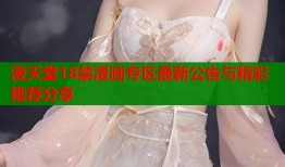 漫天堂18禁漫画专区最新公告与精彩推荐分享