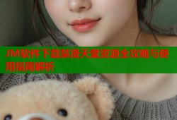 JM软件下载禁漫天堂资源全攻略与使用指南解析