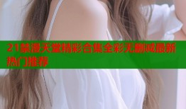 21禁漫天堂精彩合集全彩无删减最新热门推荐