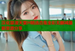 汉化禁漫天堂H精选合集全彩无删减最新资源分享
