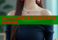 base1apk禁漫天堂全新资源下载与使用攻略详解