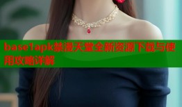 base1apk禁漫天堂全新资源下载与使用攻略详解