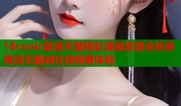 18conic禁漫天堂精彩漫画资源全收录高清无删减在线观看体验