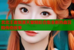 北北王者禁漫天堂精彩合集全新热血冒险传奇故事