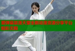 爱弹幕禁漫天堂全新动漫资源分享平台精彩无限