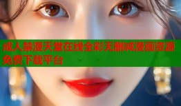 成人禁漫天堂在线全彩无删减漫画资源免费下载平台