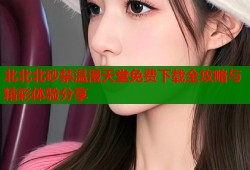 北北北砂禁温漫天堂免费下载全攻略与精彩体验分享