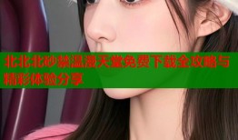 北北北砂禁温漫天堂免费下载全攻略与精彩体验分享