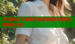 3D混沌天下禁漫天堂全新奇幻冒险世界探索之旅