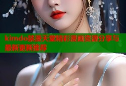 kimdo禁漫天堂精彩漫画资源分享与最新更新推荐