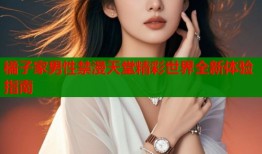 橘子家男性禁漫天堂精彩世界全新体验指南