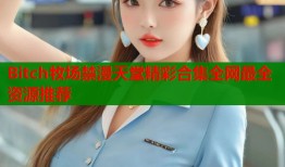 Bitch牧场禁漫天堂精彩合集全网最全资源推荐