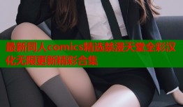 最新同人comics精选禁漫天堂全彩汉化无限更新精彩合集