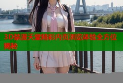 3D禁漫天堂精彩内页浏览体验全方位揭秘