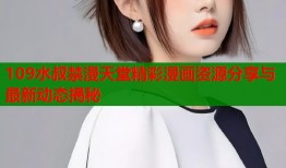 109水叔禁漫天堂精彩漫画资源分享与最新动态揭秘
