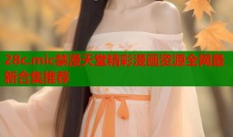 28c.mic禁漫天堂精彩漫画资源全网最新合集推荐