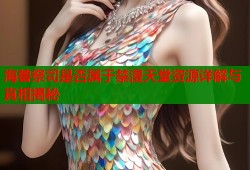 海兽祭司是否属于禁漫天堂资源详解与真相揭秘