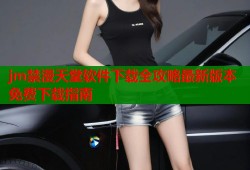 jm禁漫天堂软件下载全攻略最新版本免费下载指南