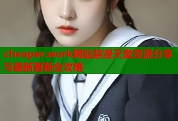 cheaper.work网站禁漫天堂资源分享与最新更新全攻略
