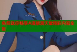 免费送你畅享A漫禁漫天堂精彩内容全集