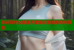 你还等什么禁漫天堂精彩漫画等你来探索