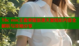 18c mic王者荣耀禁漫天堂精彩内容全解析与攻略分享