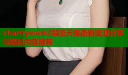 chartrywork2禁漫天堂最新资源分享与精彩内容推荐