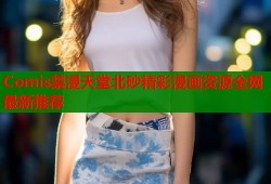 Comis禁漫天堂北砂精彩漫画资源全网最新推荐