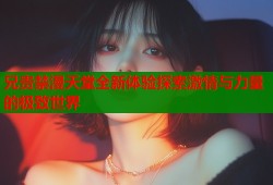 兄贵禁漫天堂全新体验探索激情与力量的极致世界