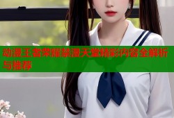 动漫王者荣耀禁漫天堂精彩内容全解析与推荐