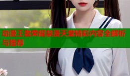 动漫王者荣耀禁漫天堂精彩内容全解析与推荐