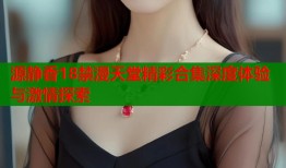 源静香18禁漫天堂精彩合集深度体验与激情探索