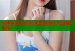 原神禁漫天堂P站同男向精彩作品精选推荐