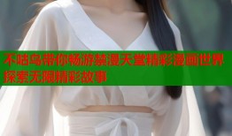 不咕鸟带你畅游禁漫天堂精彩漫画世界探索无限精彩故事