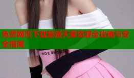 免费网页下载禁漫天堂资源全攻略与安全指南