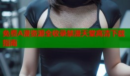 免费A漫资源全收录禁漫天堂高清下载指南