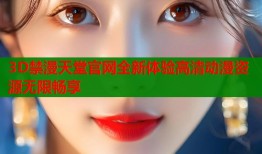 3D禁漫天堂官网全新体验高清动漫资源无限畅享