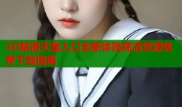 3D禁漫天堂入口全新体验高清资源免费下载指南