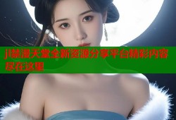 jl禁漫天堂全新资源分享平台精彩内容尽在这里