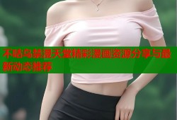 不咕鸟禁漫天堂精彩漫画资源分享与最新动态推荐