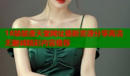 18禁禁漫天堂网址最新资源分享高清无删减精彩内容推荐
