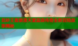 北砂王者禁漫天堂蓝森传奇全新冒险故事揭秘