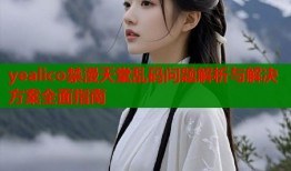 yealico禁漫天堂乱码问题解析与解决方案全面指南