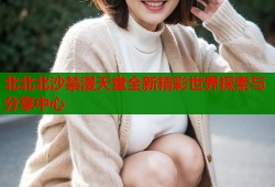 北北北沙禁漫天堂全新精彩世界探索与分享中心