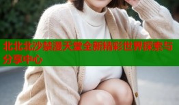 北北北沙禁漫天堂全新精彩世界探索与分享中心