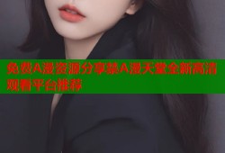 免费A漫资源分享禁A漫天堂全新高清观看平台推荐
