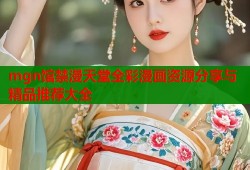 mgn馆禁漫天堂全彩漫画资源分享与精品推荐大全