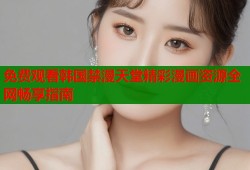 免费观看韩国禁漫天堂精彩漫画资源全网畅享指南
